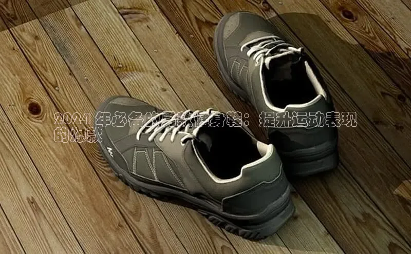 意昂3手机版官网汉得信息2024 年必备的男款健身鞋：提升运动表现
的爆款