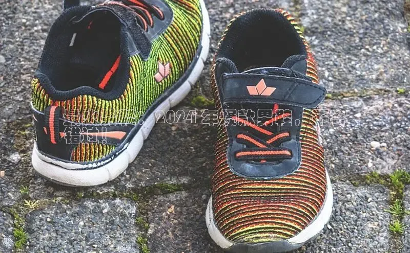 意昂3官网下载挪威主权基金最火男鞋：2024 年爆款男鞋，不容
错过！