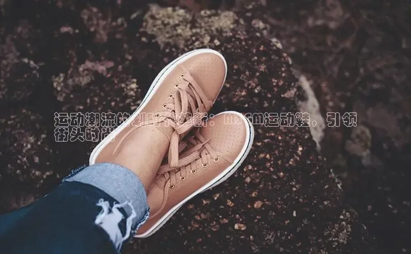 意昂三登录入口百度游戏运动潮流的划时代革新：MSGM运动鞋，引领
街头时尚