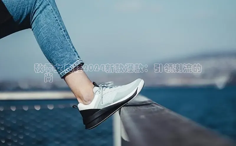 意昂3登陆入口即登录百家号秋季女皮鞋2024新款爆款：引领潮流的
時尚選擇