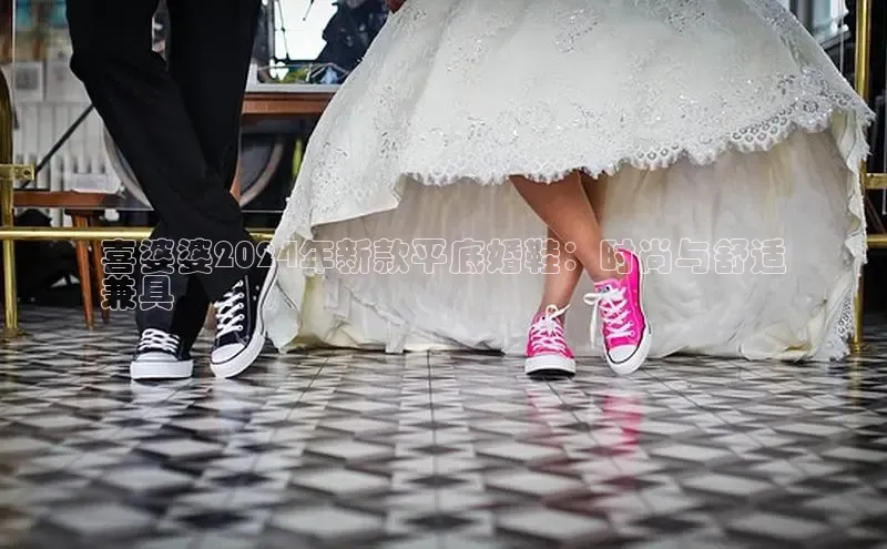 意昂3手游平台官网华策影视喜婆婆2024年新款平底婚鞋：时尚与舒适
兼具