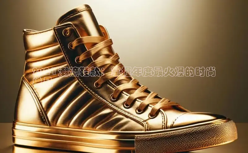 意昂3登陆入口ARGA公司2024 潮流鞋款：掌握年度最火爆的时尚
单品