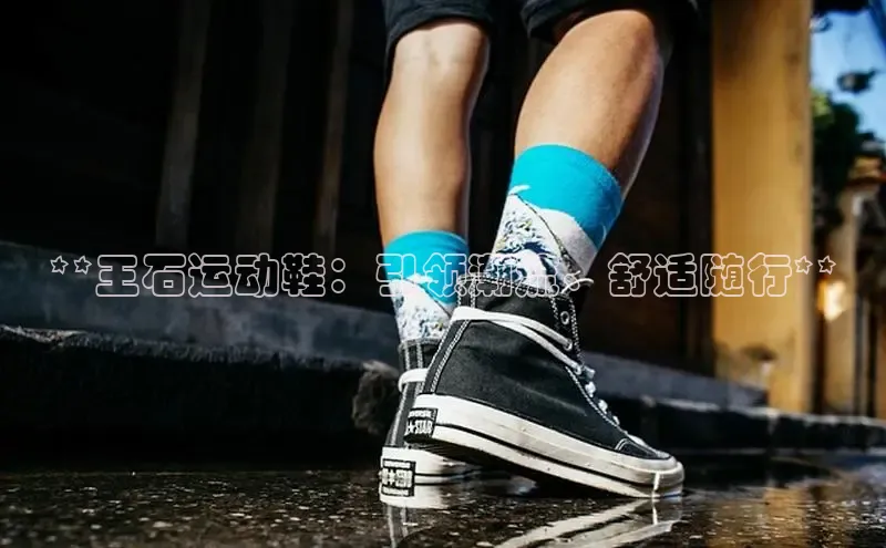 意昂体育3娱乐用176五八27从百度学术**王石运动鞋：引领潮流、舒适随行**