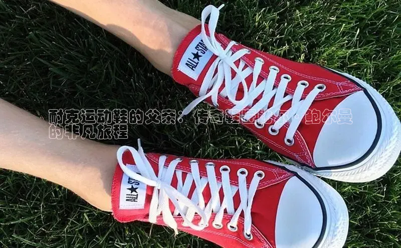 意昂3手机登录官方网站百度搜索资源平台耐克运动鞋的父亲：传奇鞋匠比尔·鲍尔曼
的非凡旅程