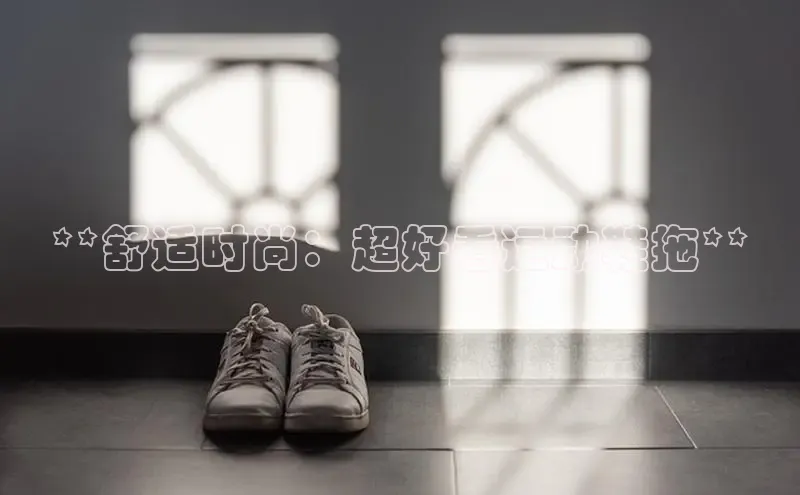 意昂3平台客服百度健康**舒适时尚：超好看运动鞋拖**