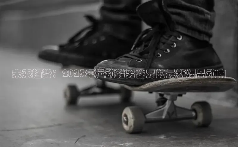 意昂3手机版官方版下载安装最新版本江铃新能源未来趋势：2025年运动鞋男性界的最新爆品动向