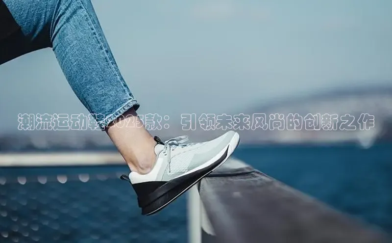 潮流运动鞋2025款：引领未来风尚的创新之作